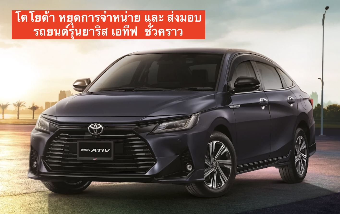โตโยต้า หยุดการจำหน่าย และ ส่งมอบรถยนต์รุ่นยาริส เอทีฟ [Yaris Ativ] ชั่วคราว